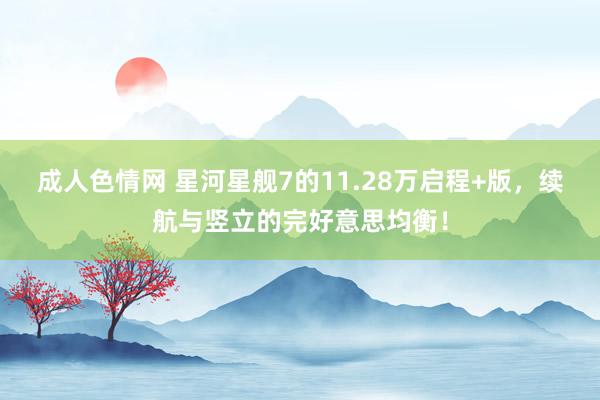 成人色情网 星河星舰7的11.28万启程+版，续航与竖立的完好意思均衡！
