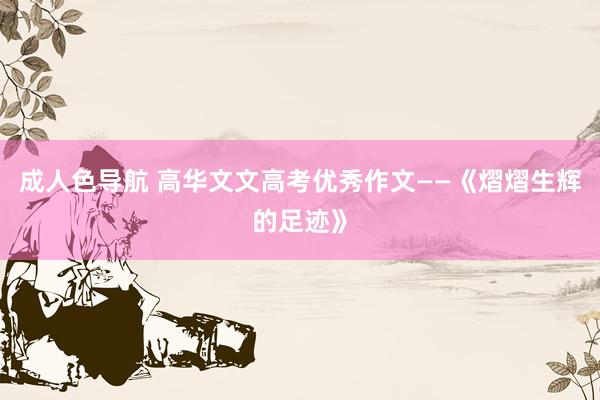 成人色导航 高华文文高考优秀作文——《熠熠生辉的足迹》