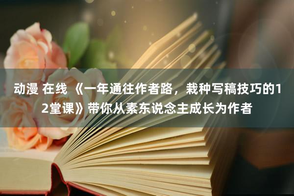 动漫 在线 《一年通往作者路，栽种写稿技巧的12堂课》带你从素东说念主成长为作者
