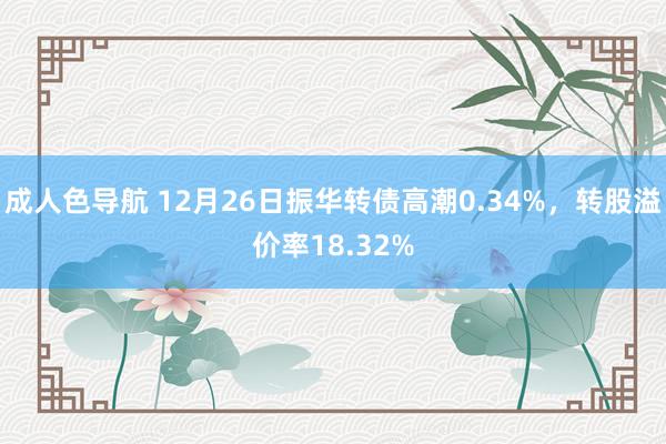 成人色导航 12月26日振华转债高潮0.34%，转股溢价率18.32%