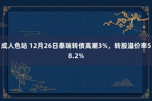 成人色站 12月26日泰瑞转债高潮3%，转股溢价率58.2%