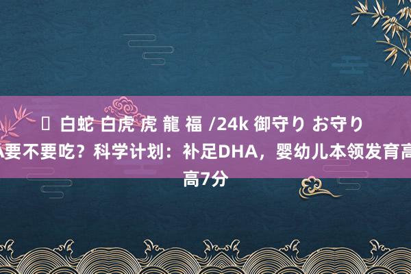 ✨白蛇 白虎 虎 龍 福 /24k 御守り お守り DHA要不要吃？科学计划：补足DHA，婴幼儿本领发育高7分