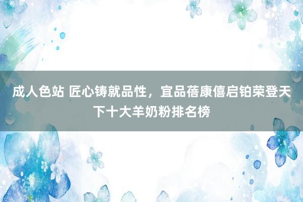 成人色站 匠心铸就品性，宜品蓓康僖启铂荣登天下十大羊奶粉排名榜