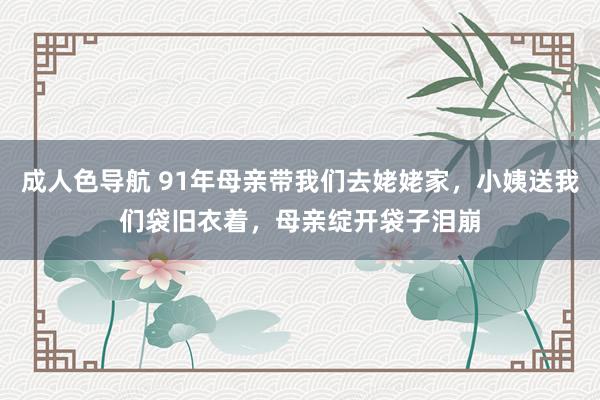 成人色导航 91年母亲带我们去姥姥家，小姨送我们袋旧衣着，母亲绽开袋子泪崩