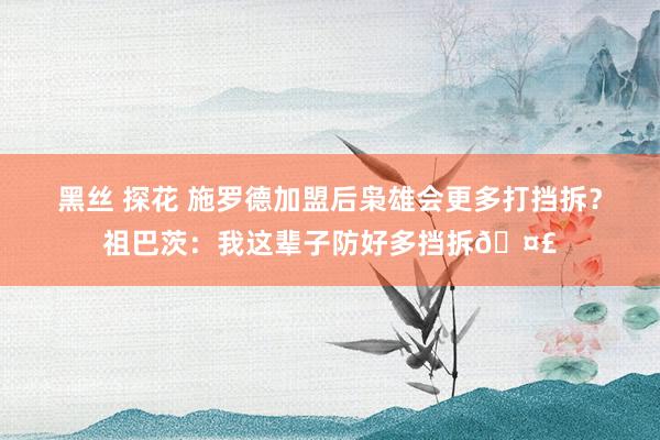 黑丝 探花 施罗德加盟后枭雄会更多打挡拆？祖巴茨：我这辈子防好多挡拆🤣