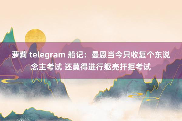 萝莉 telegram 船记：曼恩当今只收复个东说念主考试 还莫得进行躯壳扞拒考试