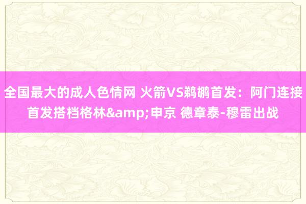 全国最大的成人色情网 火箭VS鹈鹕首发：阿门连接首发搭档格林&申京 德章泰-穆雷出战