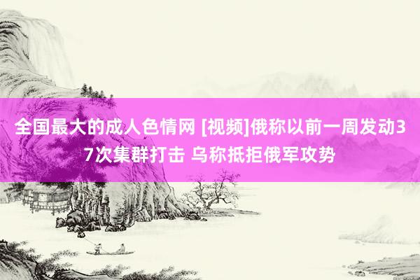 全国最大的成人色情网 [视频]俄称以前一周发动37次集群打击 乌称抵拒俄军攻势