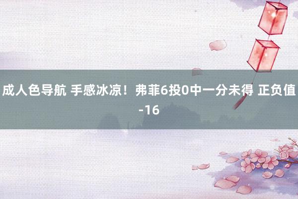 成人色导航 手感冰凉！弗菲6投0中一分未得 正负值-16