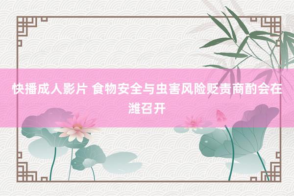 快播成人影片 食物安全与虫害风险贬责商酌会在潍召开