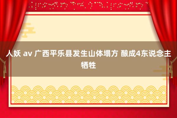 人妖 av 广西平乐县发生山体塌方 酿成4东说念主牺牲