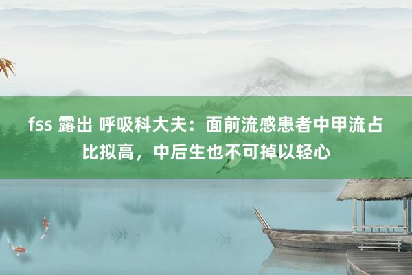 fss 露出 呼吸科大夫：面前流感患者中甲流占比拟高，中后生也不可掉以轻心