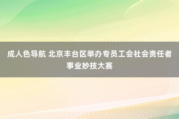 成人色导航 北京丰台区举办专员工会社会责任者事业妙技大赛