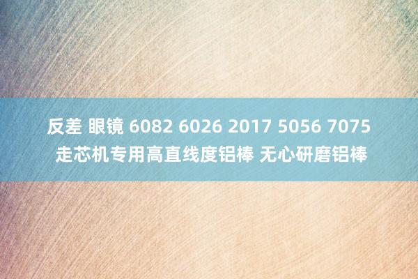 反差 眼镜 6082 6026 2017 5056 7075 走芯机专用高直线度铝棒 无心研磨铝棒