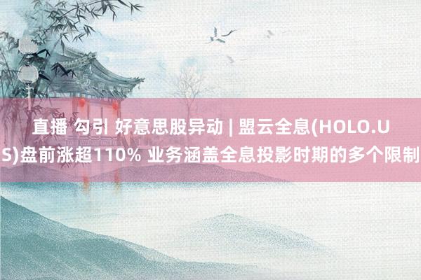 直播 勾引 好意思股异动 | 盟云全息(HOLO.US)盘前涨超110% 业务涵盖全息投影时期的多个限制
