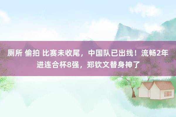 厕所 偷拍 比赛未收尾，中国队已出线！流畅2年进连合杯8强，郑钦文替身神了