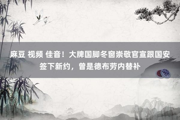 麻豆 视频 佳音！大牌国脚冬窗崇敬官宣跟国安签下新约，曾是德布劳内替补