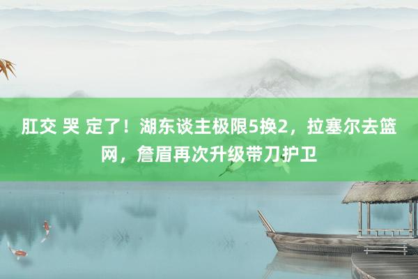 肛交 哭 定了！湖东谈主极限5换2，拉塞尔去篮网，詹眉再次升级带刀护卫