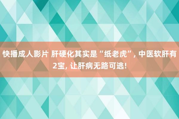 快播成人影片 肝硬化其实是“纸老虎”， 中医软肝有2宝， 让肝病无路可逃!