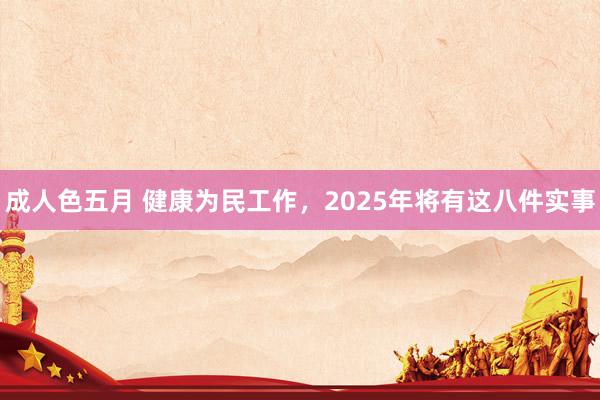 成人色五月 健康为民工作，2025年将有这八件实事