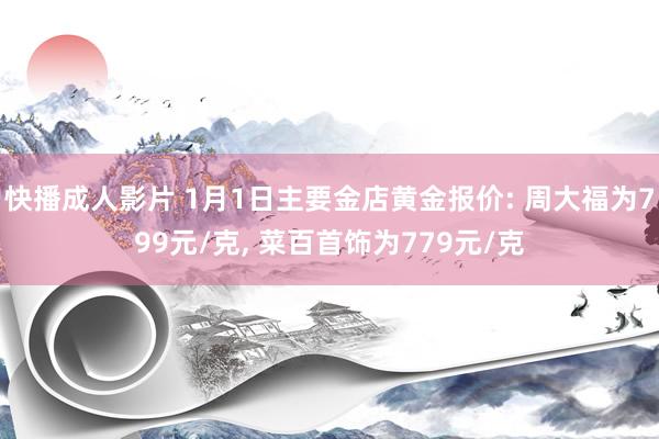 快播成人影片 1月1日主要金店黄金报价: 周大福为799元/克， 菜百首饰为779元/克