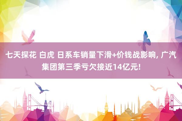 七天探花 白虎 日系车销量下滑+价钱战影响， 广汽集团第三季亏欠接近14亿元!