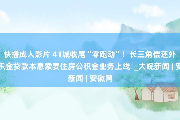 快播成人影片 41城收尾“零跑动”！长三角偿还外乡公积金贷款本息索要住房公积金业务上线  _大皖新闻 | 安徽网