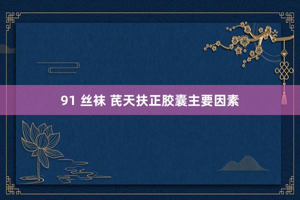 91 丝袜 芪天扶正胶囊主要因素