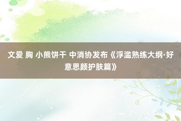 文爱 胸 小熊饼干 中消协发布《浮滥熟练大纲·好意思颜护肤篇》
