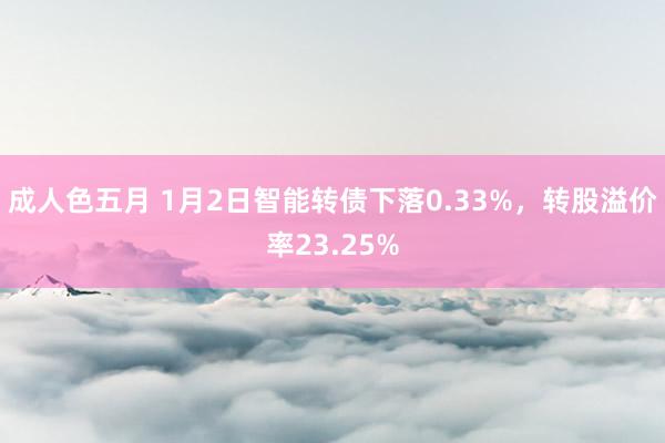 成人色五月 1月2日智能转债下落0.33%，转股溢价率23.25%