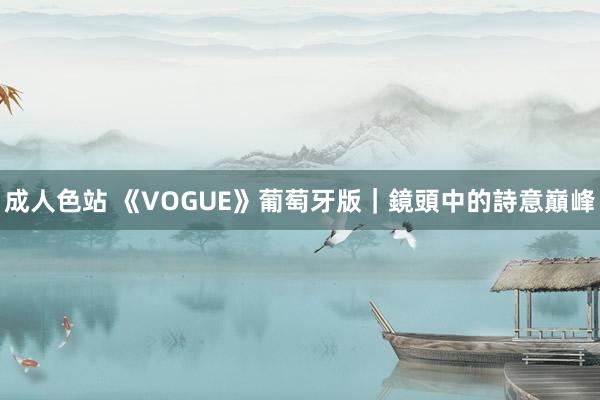 成人色站 《VOGUE》葡萄牙版｜鏡頭中的詩意巔峰