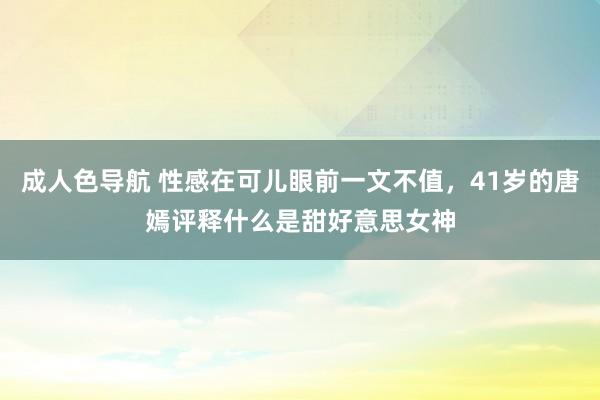 成人色导航 性感在可儿眼前一文不值，41岁的唐嫣评释什么是甜好意思女神