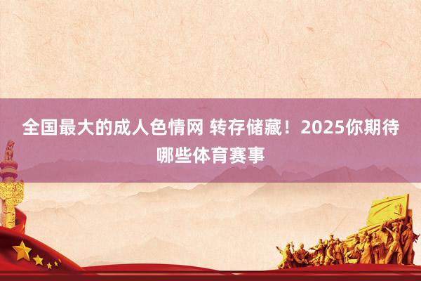 全国最大的成人色情网 转存储藏！2025你期待哪些体育赛事