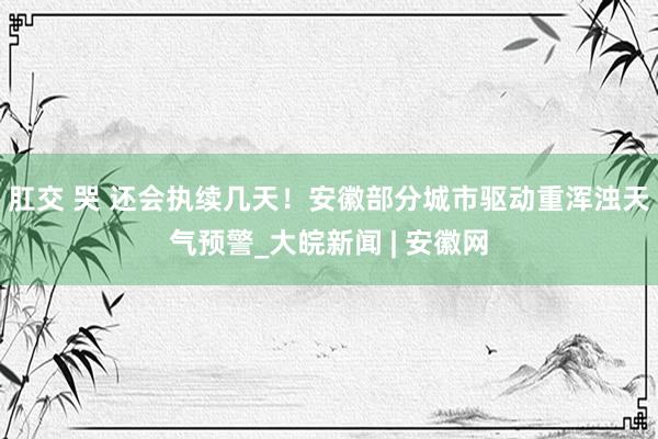 肛交 哭 还会执续几天！安徽部分城市驱动重浑浊天气预警_大皖新闻 | 安徽网
