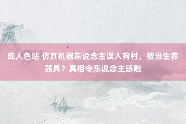 成人色站 仿真机器东说念主误入狗村，被当生养器具？真相令东说念主感触