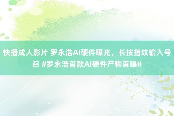 快播成人影片 罗永浩AI硬件曝光，长按指纹输入号召 #罗永浩首款AI硬件产物首曝#