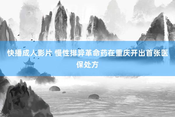 快播成人影片 慢性排异革命药在重庆开出首张医保处方