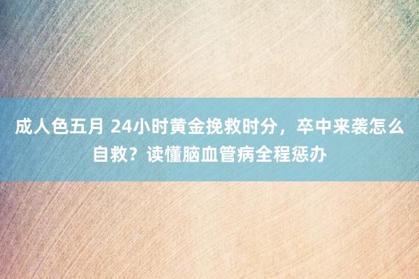 成人色五月 24小时黄金挽救时分，卒中来袭怎么自救？读懂脑血管病全程惩办