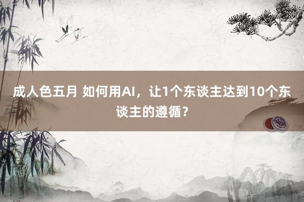 成人色五月 如何用AI，让1个东谈主达到10个东谈主的遵循？