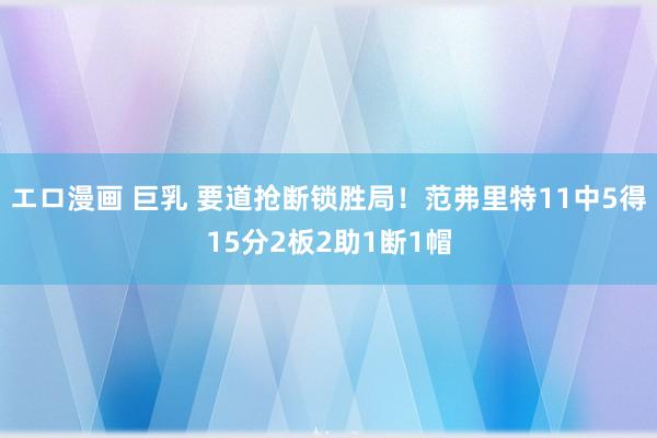エロ漫画 巨乳 要道抢断锁胜局！范弗里特11中5得15分2板2助1断1帽