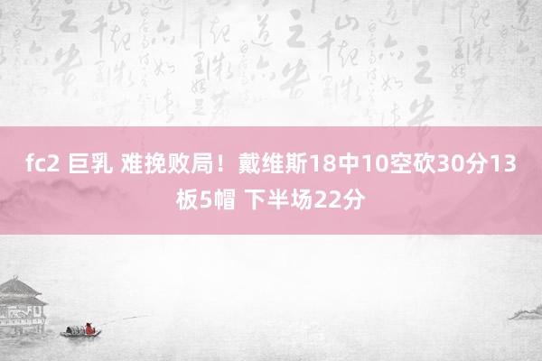 fc2 巨乳 难挽败局！戴维斯18中10空砍30分13板5帽 下半场22分