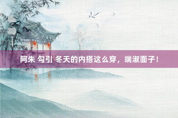 阿朱 勾引 冬天的内搭这么穿，端淑面子！