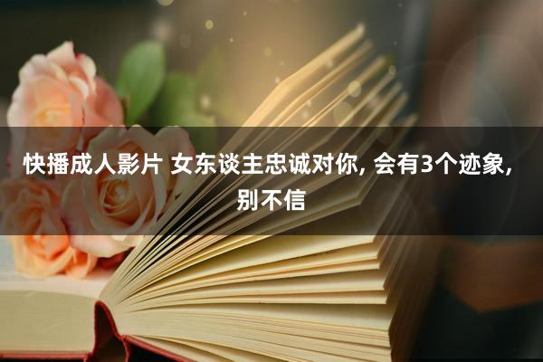 快播成人影片 女东谈主忠诚对你， 会有3个迹象， 别不信