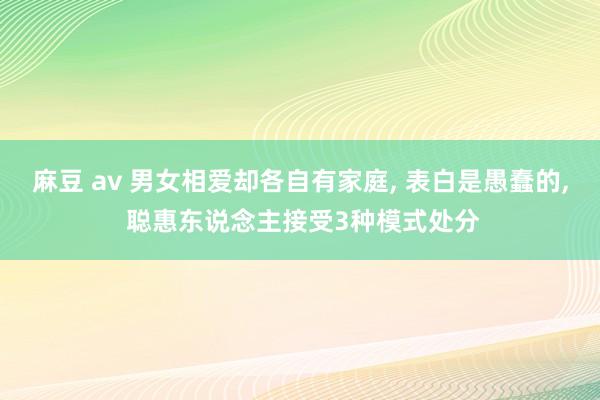 麻豆 av 男女相爱却各自有家庭， 表白是愚蠢的， 聪惠东说念主接受3种模式处分