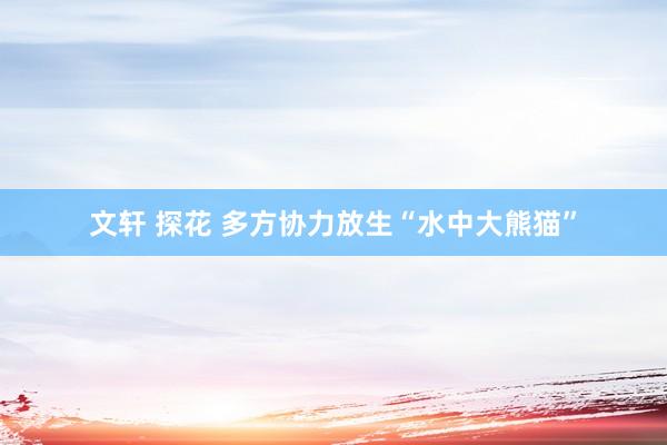 文轩 探花 多方协力放生“水中大熊猫”