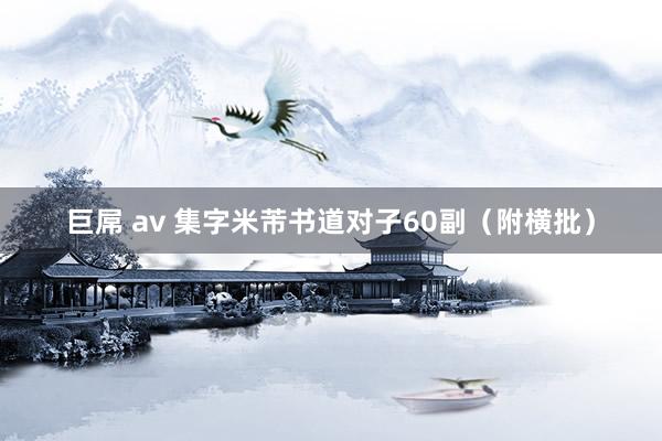 巨屌 av 集字米芾书道对子60副（附横批）