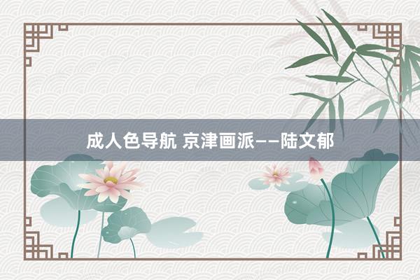 成人色导航 京津画派——陆文郁