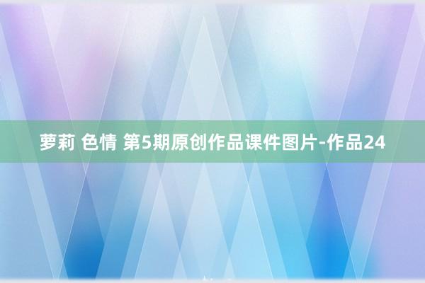 萝莉 色情 第5期原创作品课件图片-作品24