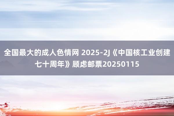 全国最大的成人色情网 2025-2J《中国核工业创建七十周年》顾虑邮票20250115