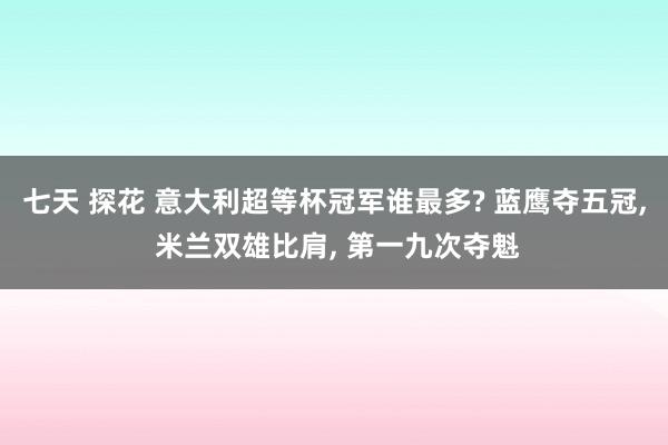 七天 探花 意大利超等杯冠军谁最多? 蓝鹰夺五冠， 米兰双雄比肩， 第一九次夺魁